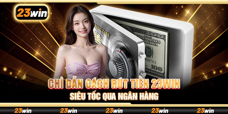 Chỉ dẫn cách rút tiền 23win siêu tốc qua ngân hàng