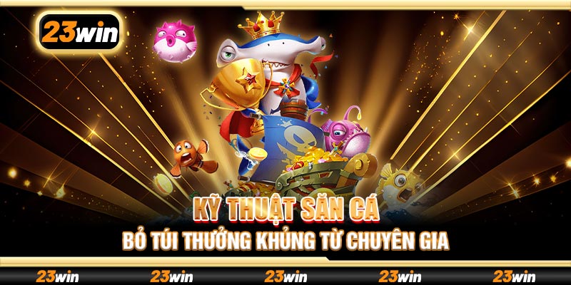 Kỹ thuật săn cá bỏ túi thưởng khủng từ chuyên gia
