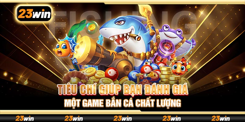 Tiêu chí giúp bạn đánh giá một game bắn cá chất lượng