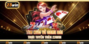 Tìm hiểu về game bài trực tuyến trên 23win