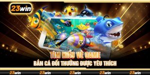 Tìm hiểu về game bắn cá đổi thưởng được yêu thích