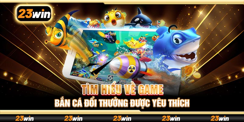 Tìm hiểu về game bắn cá đổi thưởng được yêu thích